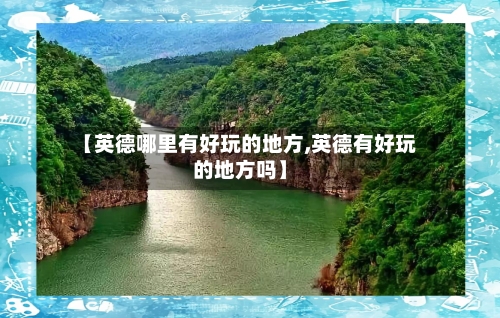 【英德哪里有好玩的地方,英德有好玩的地方吗】-第2张图片