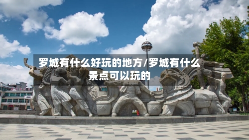 罗城有什么好玩的地方/罗城有什么景点可以玩的