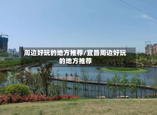 周边好玩的地方推荐/宜昌周边好玩的地方推荐-第3张图片