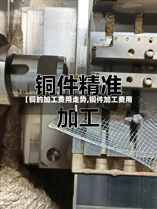 【铜的加工费用走势,铜件加工费用】-第2张图片