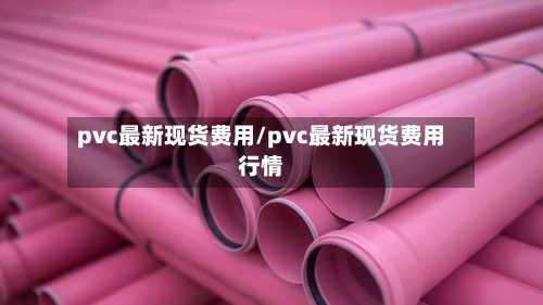 pvc最新现货费用/pvc最新现货费用行情
