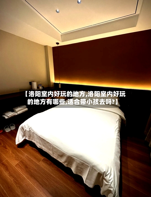 【洛阳室内好玩的地方,洛阳室内好玩的地方有哪些,适合带小孩去吗?】