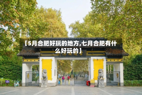 【5月合肥好玩的地方,七月合肥有什么好玩的】-第1张图片