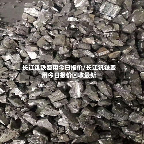长江钒铁费用今日报价/长江钒铁费用今日报价回收最新-第3张图片