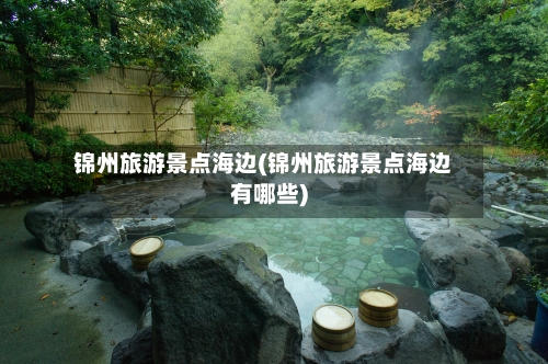锦州旅游景点海边(锦州旅游景点海边有哪些)-第3张图片