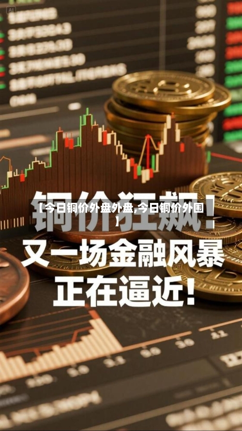 【今日铜价外盘外盘,今日铜价外围】-第2张图片