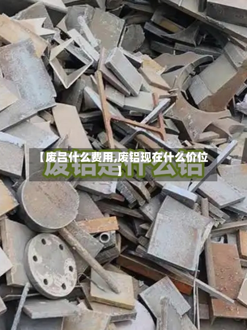 【废吕什么费用,废铝现在什么价位】-第1张图片