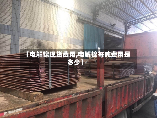 【电解镍现货费用,电解镍每吨费用是多少】-第3张图片