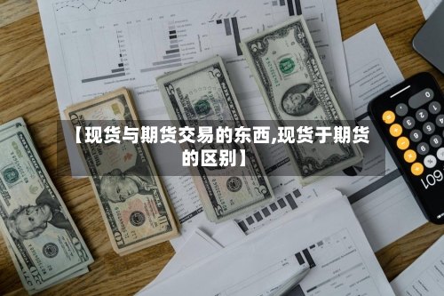 【现货与期货交易的东西,现货于期货的区别】-第2张图片