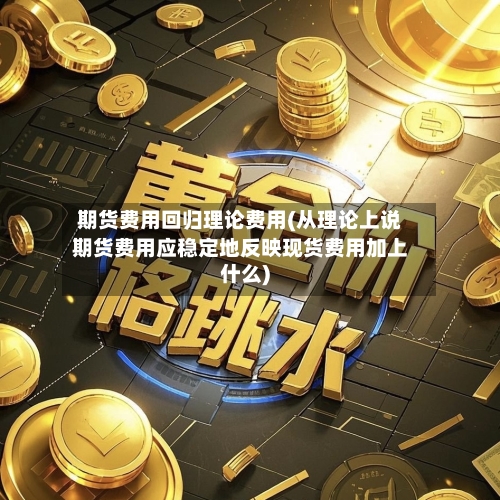 期货费用回归理论费用(从理论上说期货费用应稳定地反映现货费用加上什么)-第1张图片