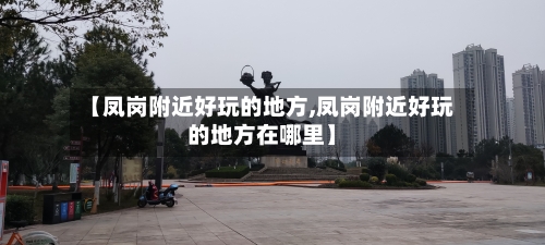 【凤岗附近好玩的地方,凤岗附近好玩的地方在哪里】-第1张图片