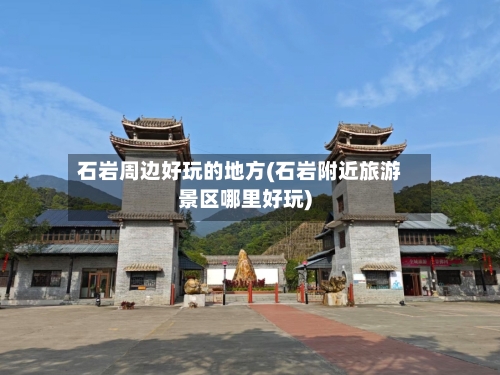 石岩周边好玩的地方(石岩附近旅游景区哪里好玩)-第2张图片