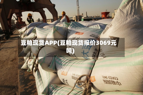 豆粕现货APP(豆粕现货报价3069元吨)-第2张图片