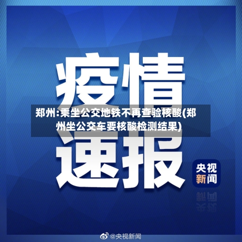 郑州:乘坐公交地铁不再查验核酸(郑州坐公交车要核酸检测结果)-第1张图片