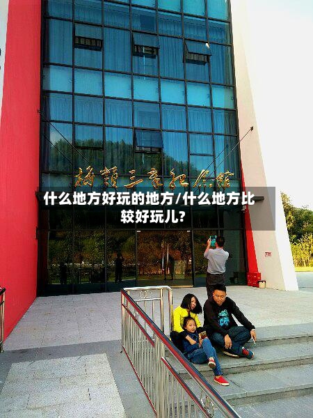 什么地方好玩的地方/什么地方比较好玩儿?-第1张图片
