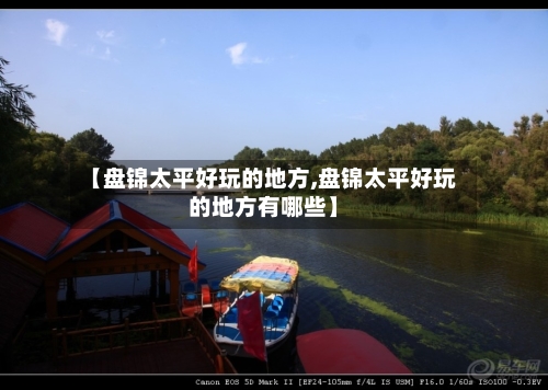 【盘锦太平好玩的地方,盘锦太平好玩的地方有哪些】-第2张图片