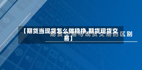 【期货当现货怎么做稳挣,期货现货交易】-第2张图片