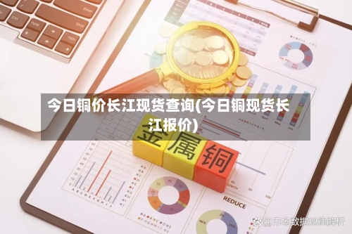 今日铜价长江现货查询(今日铜现货长江报价)-第3张图片