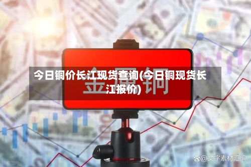 今日铜价长江现货查询(今日铜现货长江报价)-第2张图片