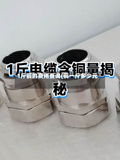 1斤铜的费用查询(铜一斤多少元)-第1张图片