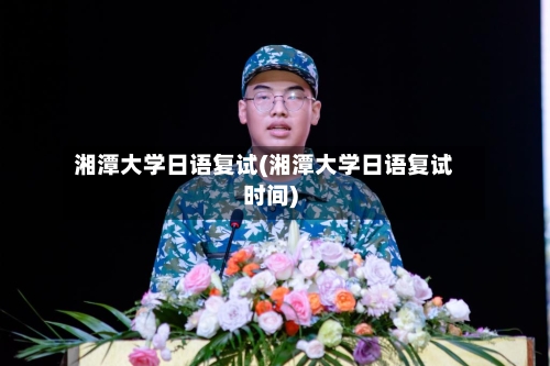 湘潭大学日语复试(湘潭大学日语复试时间)-第3张图片
