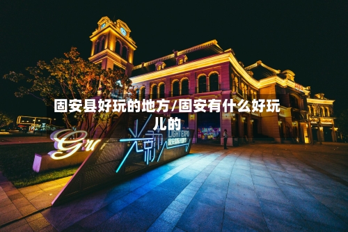 固安县好玩的地方/固安有什么好玩儿的-第1张图片