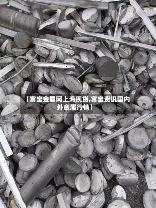 【富宝金属网上海现货,富宝资讯国内外金属行情】-第1张图片