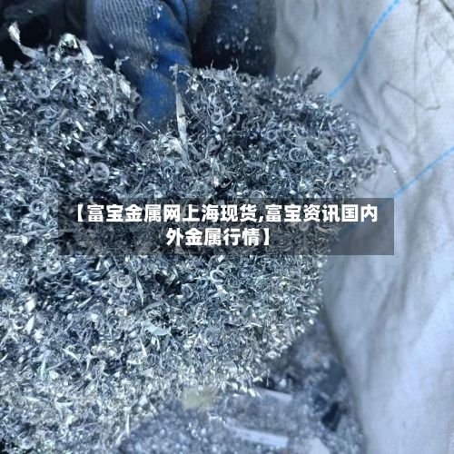 【富宝金属网上海现货,富宝资讯国内外金属行情】-第3张图片
