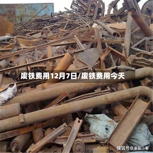 废铁费用12月7日/废铁费用今天-第2张图片