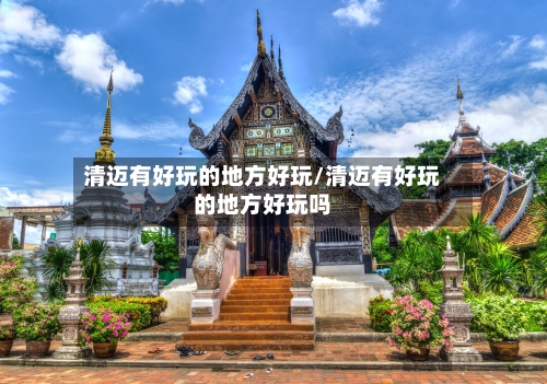 清迈有好玩的地方好玩/清迈有好玩的地方好玩吗-第2张图片
