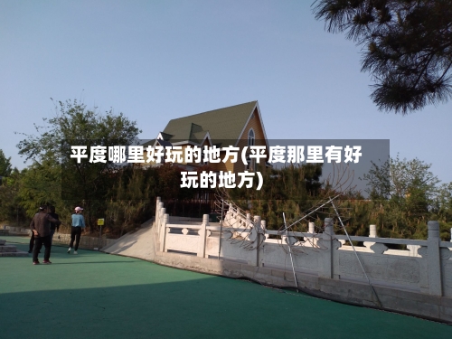 平度哪里好玩的地方(平度那里有好玩的地方)-第1张图片