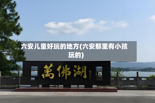 六安儿童好玩的地方(六安那里有小孩玩的)-第2张图片